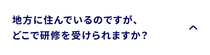 地方に住んでいるのですが、どこで研修を受けられますか？